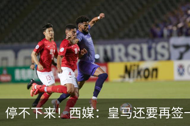 停不下来！西媒：皇马还要再签一名中卫、一名中场和一名锋线